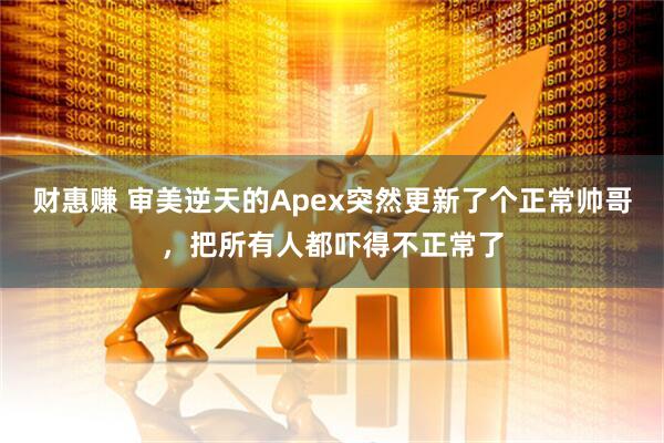 财惠赚 审美逆天的Apex突然更新了个正常帅哥，把所有人都吓得不正常了