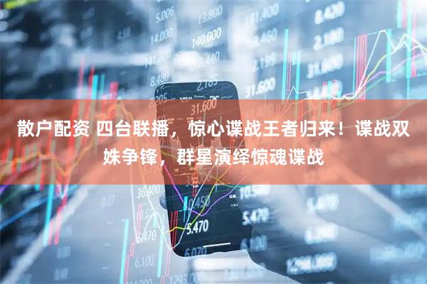 散户配资 四台联播，惊心谍战王者归来！谍战双姝争锋，群星演绎惊魂谍战