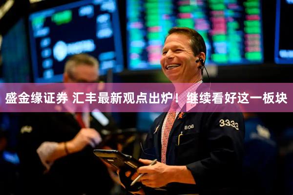 盛金缘证券 汇丰最新观点出炉！继续看好这一板块