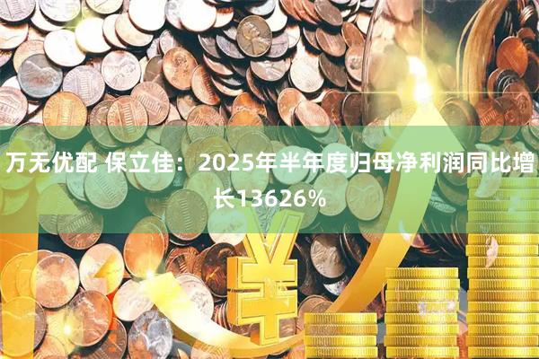 万无优配 保立佳：2025年半年度归母净利润同比增长13626%