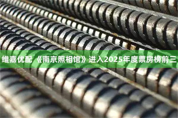 维嘉优配 《南京照相馆》进入2025年度票房榜前三