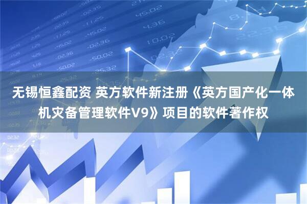 无锡恒鑫配资 英方软件新注册《英方国产化一体机灾备管理软件V9》项目的软件著作权