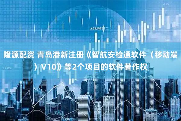 隆源配资 青岛港新注册《智航安检通软件（移动端）V10》等2个项目的软件著作权
