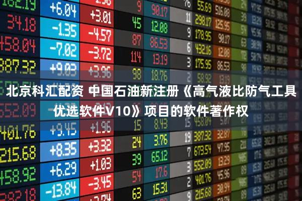 北京科汇配资 中国石油新注册《高气液比防气工具优选软件V10》项目的软件著作权