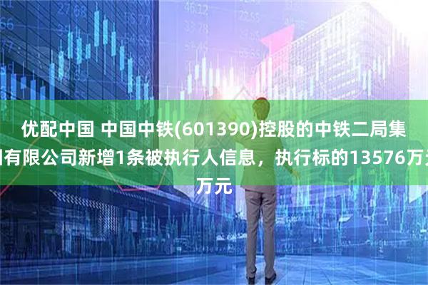 优配中国 中国中铁(601390)控股的中铁二局集团有限公司新增1条被执行人信息，执行标的13576万元