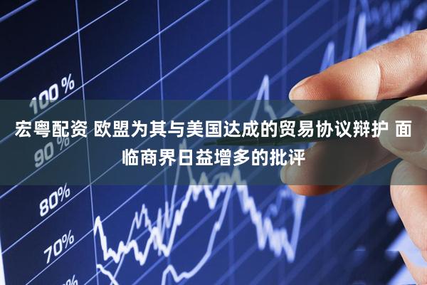 宏粤配资 欧盟为其与美国达成的贸易协议辩护 面临商界日益增多的批评