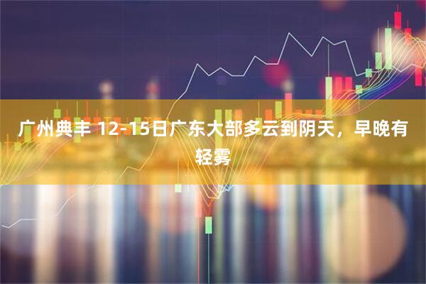 广州典丰 12-15日广东大部多云到阴天，早晚有轻雾