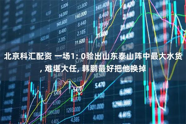 北京科汇配资 一场1: 0验出山东泰山阵中最大水货, 难堪大任, 韩鹏最好把他换掉