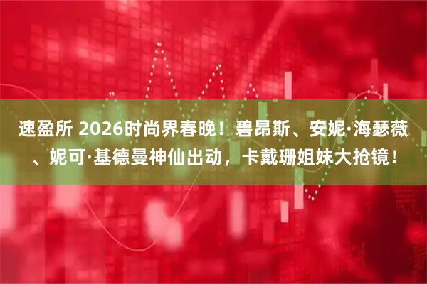 速盈所 2026时尚界春晚！碧昂斯、安妮·海瑟薇、妮可·基德曼神仙出动，卡戴珊姐妹大抢镜！
