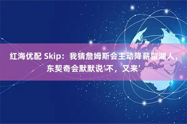 红海优配 Skip：我猜詹姆斯会主动降薪留湖人，东契奇会默默说‘不，又来’