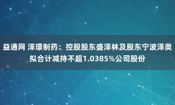 益通网 泽璟制药：控股股东盛泽林及股东宁波泽奥拟合计减持不超1.0385%公司股份