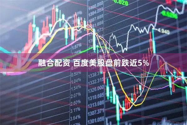 融合配资 百度美股盘前跌近5%
