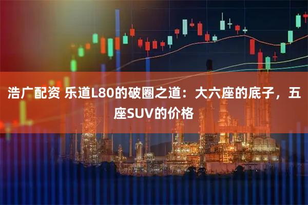 浩广配资 乐道L80的破圈之道：大六座的底子，五座SUV的价格