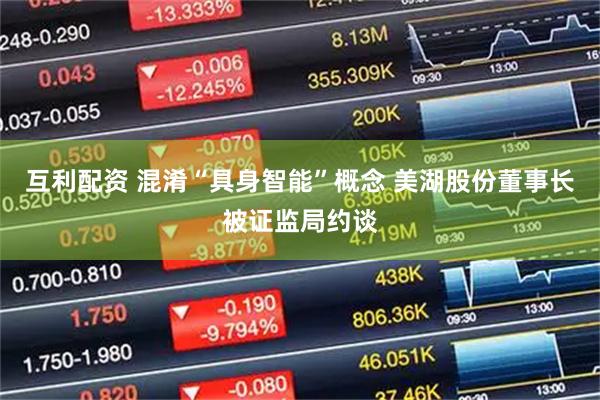互利配资 混淆“具身智能”概念 美湖股份董事长被证监局约谈