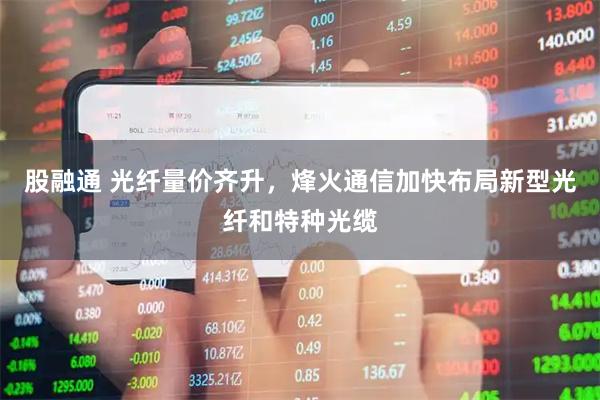 股融通 光纤量价齐升，烽火通信加快布局新型光纤和特种光缆