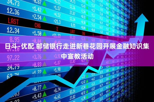 日斗-优配 邮储银行走进新巷花园开展金融知识集中宣教活动