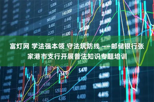 富灯网 学法强本领 守法筑防线 ——邮储银行张家港市支行开展普法知识专题培训