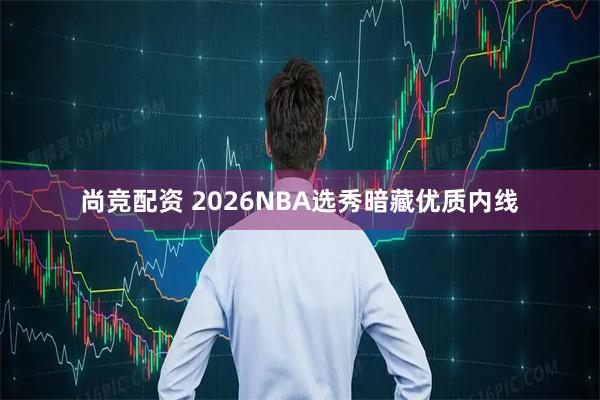 尚竞配资 2026NBA选秀暗藏优质内线