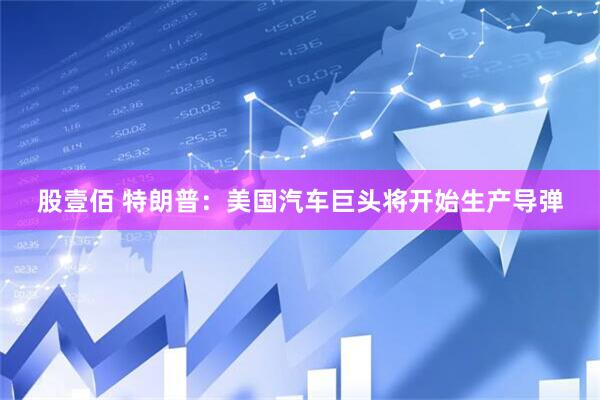 股壹佰 特朗普：美国汽车巨头将开始生产导弹