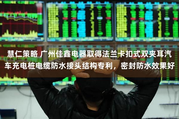 慧仁策略 广州佳鑫电器取得法兰卡扣式双夹耳汽车充电桩电缆防水接头结构专利，密封防水效果好