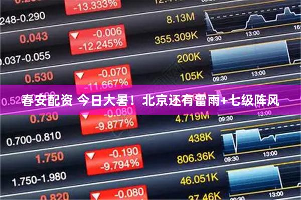 春安配资 今日大暑！北京还有雷雨+七级阵风