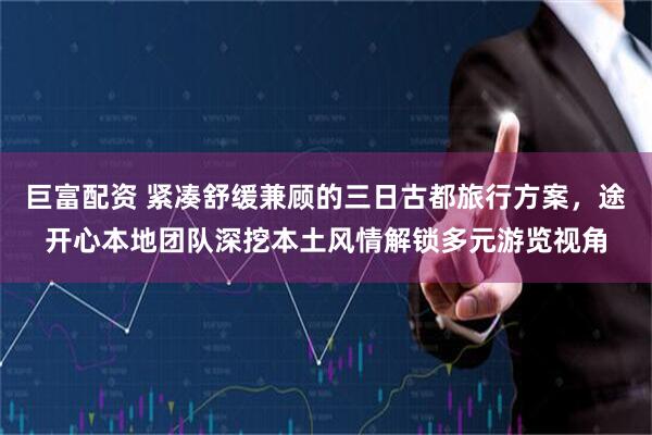 巨富配资 紧凑舒缓兼顾的三日古都旅行方案，途开心本地团队深挖本土风情解锁多元游览视角