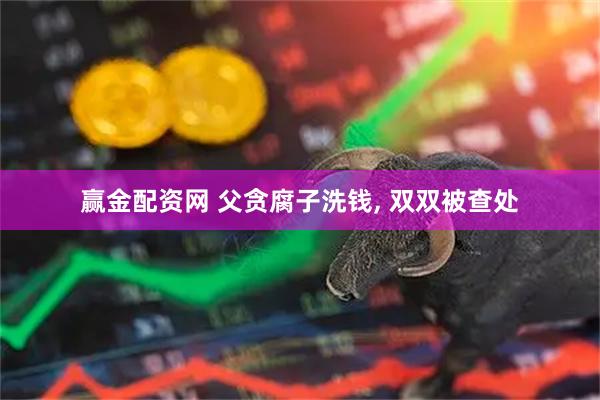 赢金配资网 父贪腐子洗钱, 双双被查处