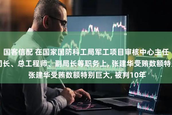 国客信配 在国家国防科工局军工项目审核中心主任、财务与审计司司长、总工程师、副局长等职务上, 张建华受贿数额特别巨大, 被判10年