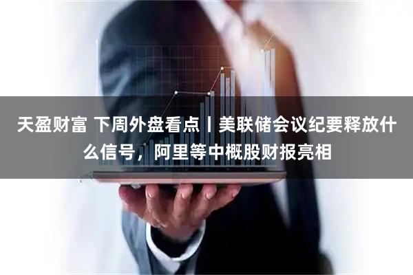 天盈财富 下周外盘看点丨美联储会议纪要释放什么信号，阿里等中概股财报亮相