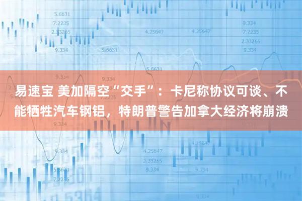 易速宝 美加隔空“交手”：卡尼称协议可谈、不能牺牲汽车钢铝，特朗普警告加拿大经济将崩溃
