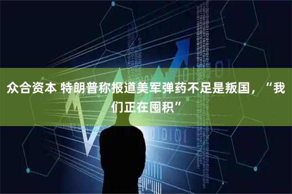 众合资本 特朗普称报道美军弹药不足是叛国，“我们正在囤积”