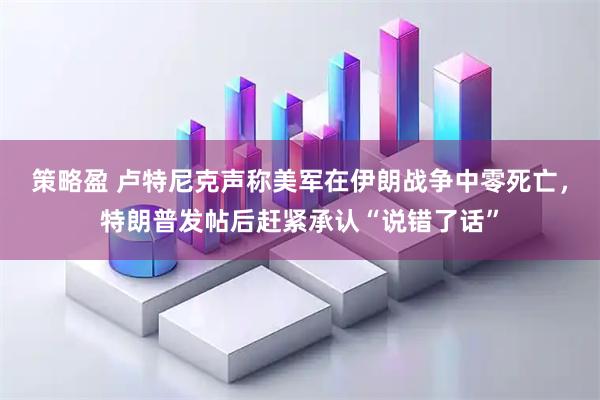 策略盈 卢特尼克声称美军在伊朗战争中零死亡，特朗普发帖后赶紧承认“说错了话”